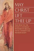 May Christ lift thee up : talks from the 1998 Women's Conference sponsored by Brigham Young University and the Relief Society