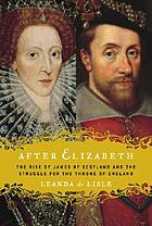 After Elizabeth : the rise of James of Scotland and the struggle for the throne of England