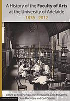 A history of the Faculty of Arts at the University of Adelaide 1876-2012 : celebrating 125 years of the Faculty of Arts