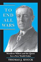 To end all wars : Woodrow Wilson and the quest for a new world order
