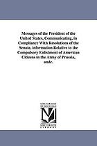Messages of the President of the United States, communicating, in compliance with resolutions of the Senate, information relative to the compulsory enlistment of American citizens in the army of Prussia, &c