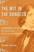 The wit in the dungeon : the remarkable life of Leigh Hunt--poet, revolutionary, and the last of the romantics
