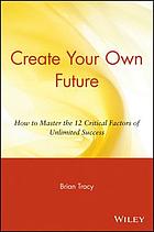 Create your own future how to master the 12 critical factors of unlimited success