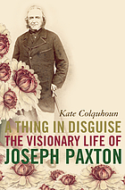 A thing in disguise : the visionary life of Joseph Paxton