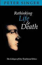 Rethinking life & death : the collapse of our traditional ethics