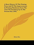 A short history of the printing press and of the improvements in printing machinery from the time of Gutenberg up to the present day