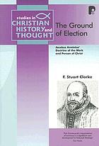 The ground of election : Jacobus Arminius' doctrine of the work and person of Christ