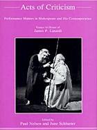 Acts of criticism : performance matters in Shakespeare and his contemporaries : essays in honor of James P. Lusardi