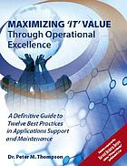 Maximizing "IT" value through operational excellence : a definitive guide to twelve best practices in applications support and maintenance