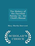 The history of the Fairchild family, or, The child's manual : being a collection of stories calculated to shew the importance and effects of a religious education