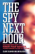 The spy next door : the extraordinary secret life of Robert Philip Hanssen, the most damaging FBI agent in U.S. history