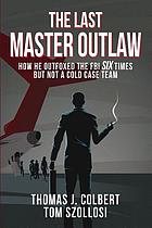 The last master outlaw : how he outfoxed the FBI six times--but not a cold case team