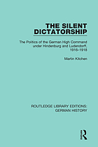 The silent dictatorship : the politics of the German high command under Hindenburg and Ludendorff, 1916-1918