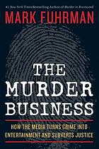 The murder business : how the media turns crime into entertainment and subverts justice