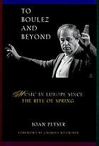 To Boulez and beyond : music in Europe since The rite of spring