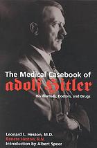 The medical casebook of Adolf Hitler : his illnesses, doctors, and drugs