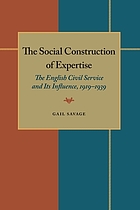 The social construction of expertise : the English civil service and its influence, 1919-1939 The Social Construction of Expertise: The English Civil Service and Its Influence