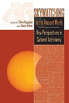 Skywatching in the ancient world : new perspectives in cultural astronomy : studies in honor of Anthony F. Aveni