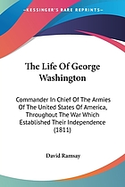 The life of George Washington commander in chief of the armies of the United States of America, throughout the war which established their independence, and first president of the United States