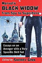 Marvel's Black Widow from spy to superhero : essays on an Avenger with a very specific skill set