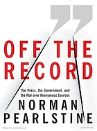 Off the record [the press, the government, and the war over anonymous sources