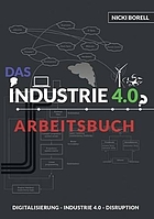 Das Industrie 4.0-Arbeitsbuch : Sind Digitalisierung, Industrie 4.0 und Disruption unterschiedliche Dinge?!