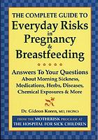 The complete guide to everyday risks in pregnancy & breastfeeding : answers to your questions about morning sickness, medications, herbs, diseases, chemical exposures & more