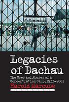 Legacies of Dachau : the uses and abuses of a concentration camp, 1933-2001