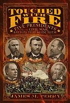 Touched with fire : five presidents and the Civil War battles that made them