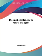 Disquisitions relating to matter and spirit. To which is added the history of the philosophical doctrine concerning the origin of the soul, and the nature of matter; with its influence on Christianity, especially with respect to the doctrine of the pre-existence of Christ