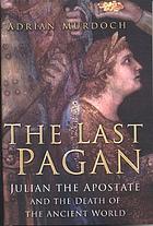 The last pagan : Julian the Apostate and the death of the ancient world