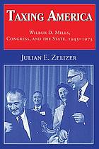 Taxing America : Wilbur D. Mills, Congress, and the state, 1945-1975