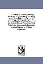 The history of Scotland during the reigns of Queen Mary and of King James VI. till his accession to the crown of England. With a review of the Scottish history previous to that period; and an appendix ... By William Robertson