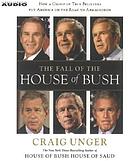 The fall of the house of Bush : the untold story of how a band of true believers seized the executive branch, started the Iraq War, and still imperils America's future