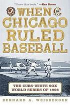 When Chicago ruled baseball : the Cubs-White Sox World Series of 1906