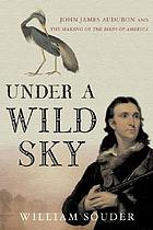 Under a wild sky : John James Audubon and the making of the Birds of America