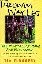 Throwim way leg : tree-kangaroos, possums, and penis gourds--on the track of unknown mammals in wildest New Guinea