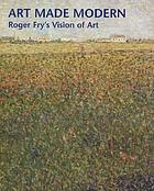 Art made modern : Roger Fry's vision of art