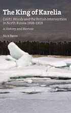 The King of Karelia : Colonel P. J. Woods and the British Intervention in North Russia 1918-1919 : a brief history and memoir