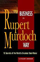 Business the Rupert Murdoch way : 10 secrets of the world's greatest deal maker