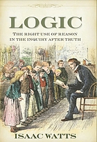 Logick or, the right use of reason in the enquiry after truth. ... By Isaac Watts, D.D