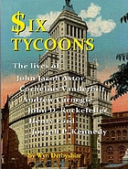 Six tycoons : the lives of John Jacob Astor, Cornelius Vanderbilt, Andrew Carnegie, John D. Rockefeller, Henry Ford and Joseph P. Kennedy
