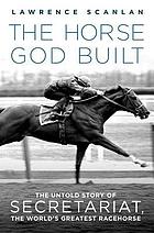 The horse God built : the untold story of Secretariat, the world's greatest racehorse