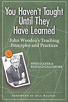 You haven't taught until they have learned : John Wooden's teaching principles and practices