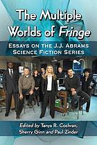The multiple worlds of Fringe : essays on the J.J. Abrams Science Fiction Series
