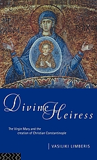 Divine Heiress : the Virgin Mary and the creation of Christian Constantinople