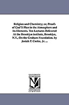 Religion and chemistry; or, Proofs of God's plan in the atmosphere and its elements. Ten lectures delivered at the Brooklyn Institute, Brooklyn, N.Y., on the Graham foundation