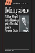 Defining science : William Whewell, natural knowledge, and public debate in early Victorian Britain