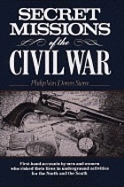 Secret missions of the Civil War; first-hand accounts by men and women who risked their lives in underground activities for the North and the South