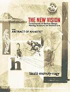 The new vision : fundamentals of Bauhaus design, painting, sculpture, and architecture